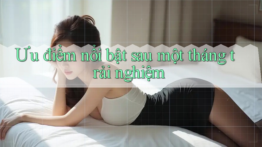 Ưu điểm nổi bật sau một tháng trải nghiệm Ưu điểm nổi bật sau một tháng trải nghiệm