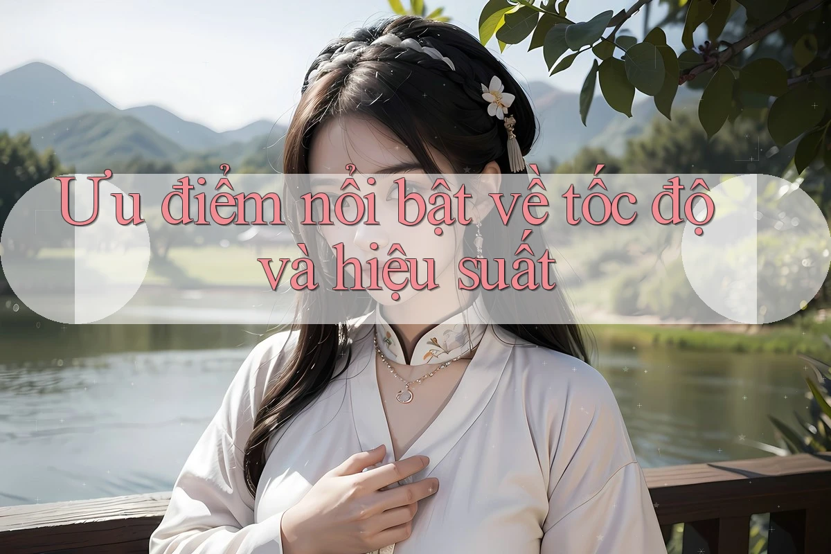 Ưu điểm nổi bật về tốc độ và hiệu suất Ưu điểm nổi bật về tốc độ và hiệu suất