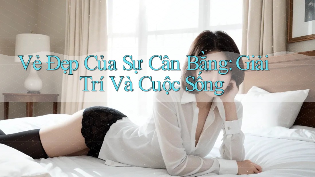 Vẻ Đẹp Của Sự Cân Bằng: Giải Trí Và Cuộc Sống