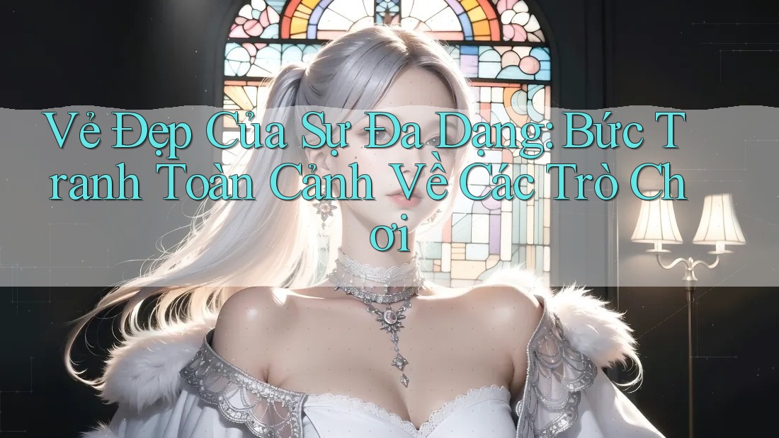 Vẻ Đẹp Của Sự Đa Dạng: Bức Tranh Toàn Cảnh Về Các Trò Chơi Vẻ Đẹp Của Sự Đa Dạng: Bức Tranh Toàn Cảnh Về Các Trò Chơi