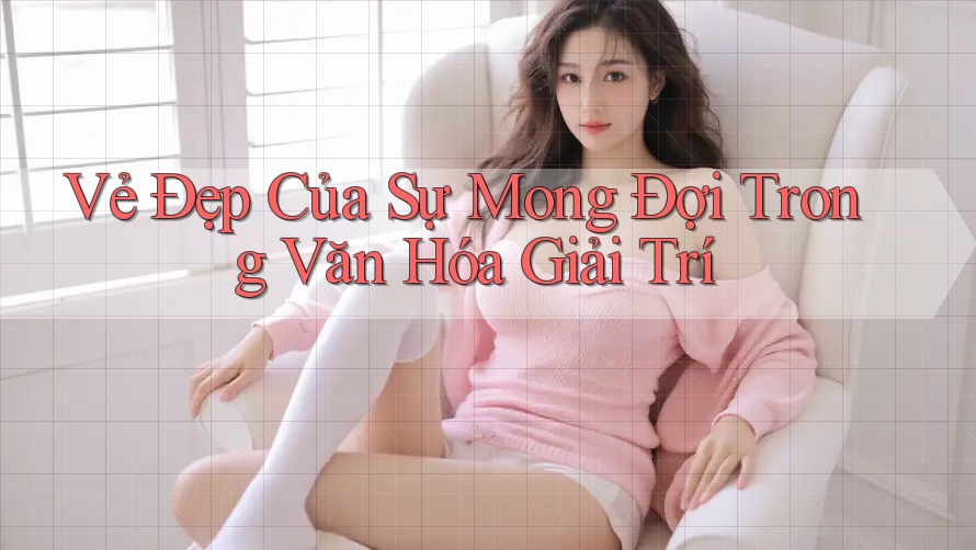 Vẻ Đẹp Của Sự Mong Đợi Trong Văn Hóa Giải Trí
