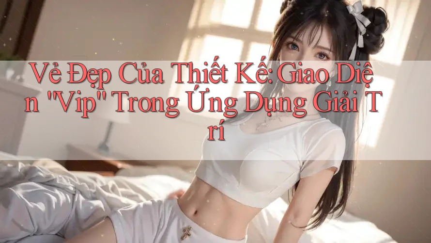 Vẻ Đẹp Của Thiết Kế: Giao Diện “Vip” Trong Ứng Dụng Giải Trí Vẻ Đẹp Của Thiết Kế: Giao Diện “Vip” Trong Ứng Dụng Giải Trí
