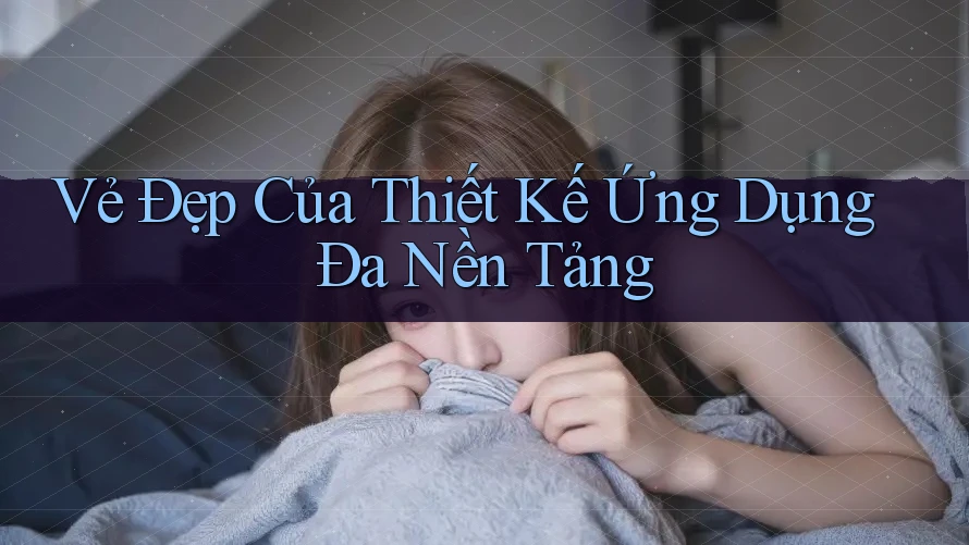 Vẻ Đẹp Của Thiết Kế Ứng Dụng Đa Nền Tảng Vẻ Đẹp Của Thiết Kế Ứng Dụng Đa Nền Tảng