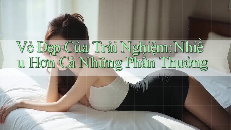Vẻ Đẹp Của Trải Nghiệm: Nhiều Hơn Cả Những Phần Thưởng Vẻ Đẹp Của Trải Nghiệm: Nhiều Hơn Cả Những Phần Thưởng