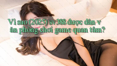 Vì sao (2025) sv388 được dân văn phòng chơi game quan tâm