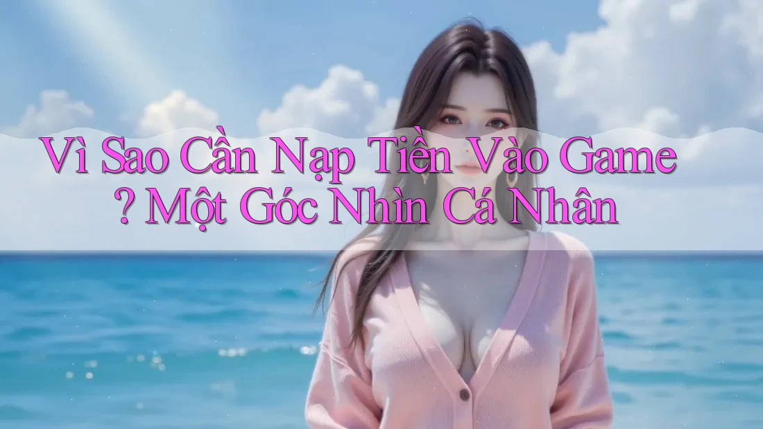 Vì Sao Cần Nạp Tiền Vào Game? Một Góc Nhìn Cá Nhân Vì Sao Cần Nạp Tiền Vào Game? Một Góc Nhìn Cá Nhân