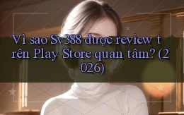 Vì sao Sv388 được review trên Play Store quan tâm (2026)