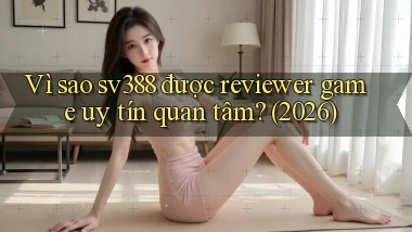 Vì sao sv388 được reviewer game uy tín quan tâm (2026)