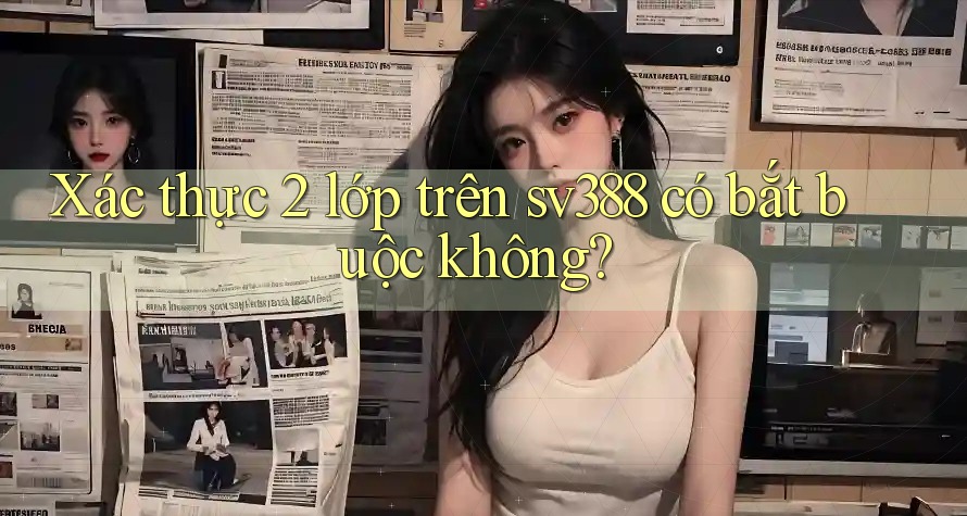 Xác thực 2 lớp trên sv388 có bắt buộc không? Xác thực 2 lớp trên sv388 có bắt buộc không?