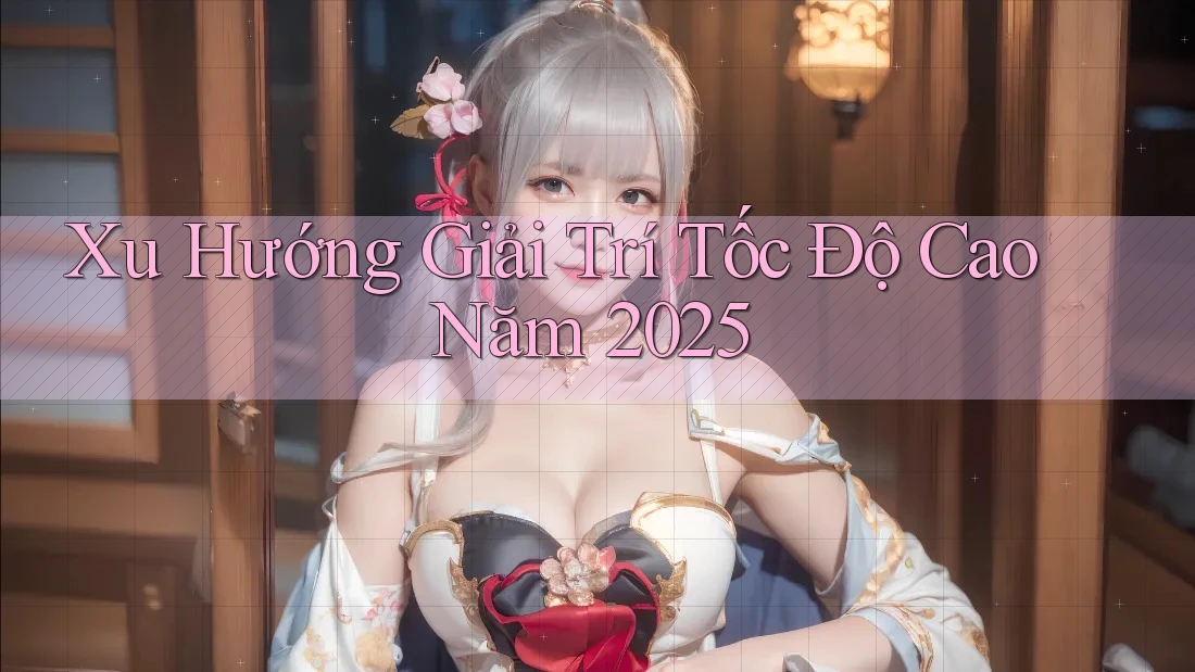 Xu Hướng Giải Trí Tốc Độ Cao Năm 2025