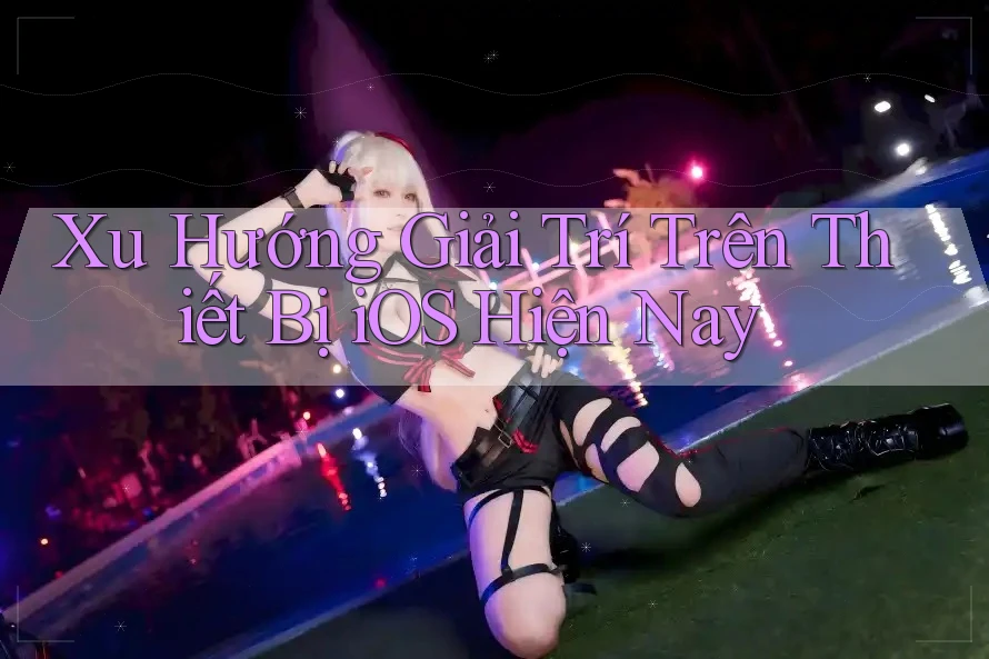 Xu Hướng Giải Trí Trên Thiết Bị iOS Hiện Nay Xu Hướng Giải Trí Trên Thiết Bị iOS Hiện Nay