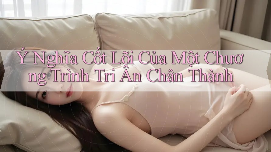 Ý Nghĩa Cốt Lõi Của Một Chương Trình Tri Ân Chân Thành Ý Nghĩa Cốt Lõi Của Một Chương Trình Tri Ân Chân Thành