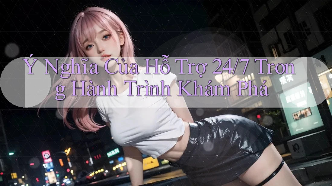Ý Nghĩa Của Hỗ Trợ 24/7 Trong Hành Trình Khám Phá Ý Nghĩa Của Hỗ Trợ 24/7 Trong Hành Trình Khám Phá