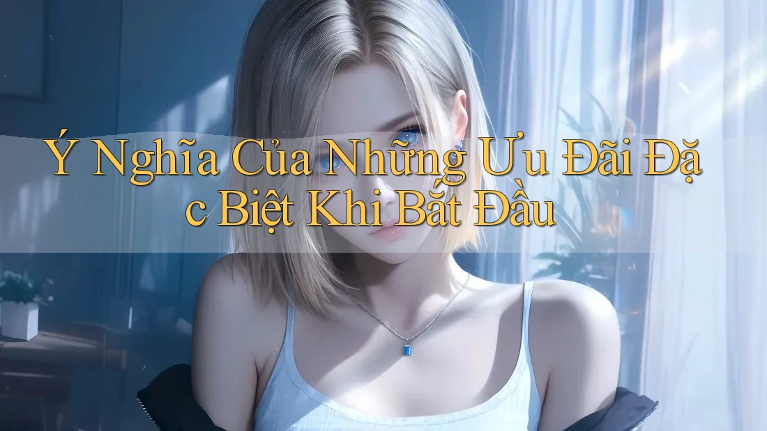 Ý Nghĩa Của Những Ưu Đãi Đặc Biệt Khi Bắt Đầu Ý Nghĩa Của Những Ưu Đãi Đặc Biệt Khi Bắt Đầu