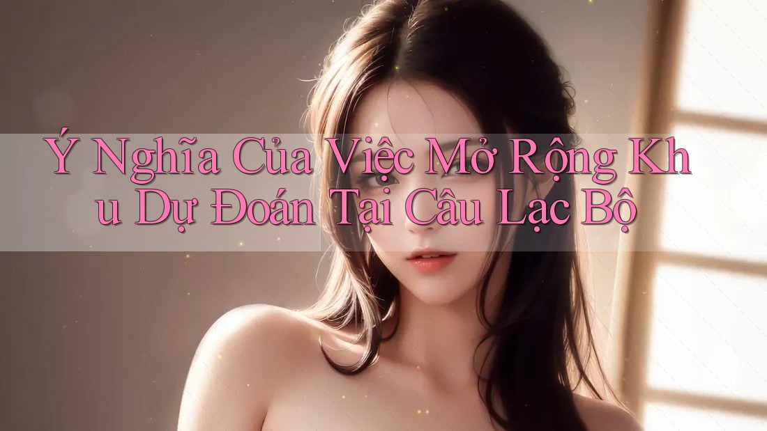 Ý Nghĩa Của Việc Mở Rộng Khu Dự Đoán Tại Câu Lạc Bộ Ý Nghĩa Của Việc Mở Rộng Khu Dự Đoán Tại Câu Lạc Bộ